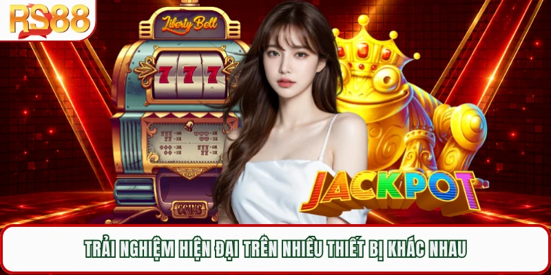 Trải nghiệm hiện đại trên nhiều thiết bị khác nhau